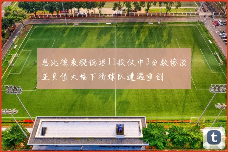 恩比德表现低迷11投仅中3分数惨淡正负值大幅下滑球队遭遇重创