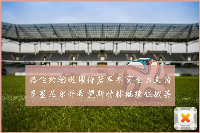 格伦约翰逊期待蓝军冬窗全力支持罗塞尼尔并希望斯特林继续征战英超