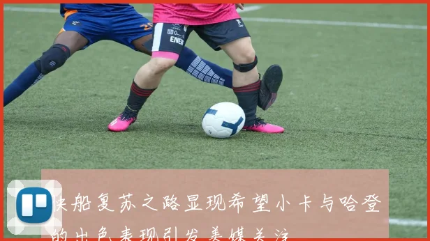 快船复苏之路显现希望小卡与哈登的出色表现引发美媒关注