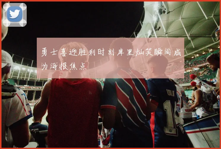 勇士喜迎胜利时刻库里灿笑瞬间成为海报焦点