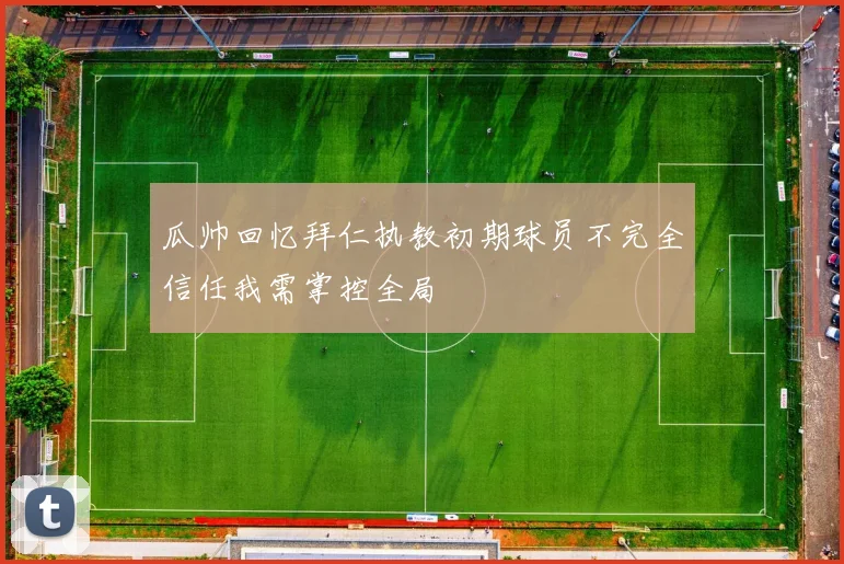 瓜帅回忆拜仁执教初期球员不完全信任我需掌控全局