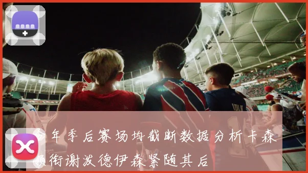 今年季后赛场均截断数据分析卡森领衔谢泼德伊森紧随其后