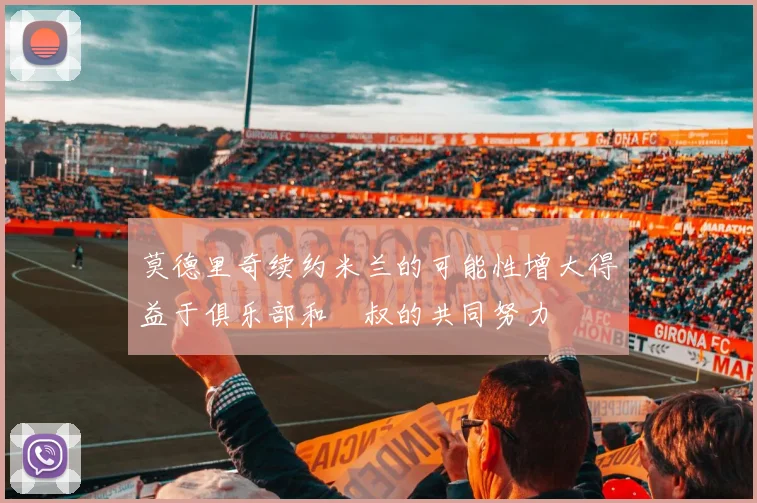 莫德里奇续约米兰的可能性增大得益于俱乐部和囧叔的共同努力