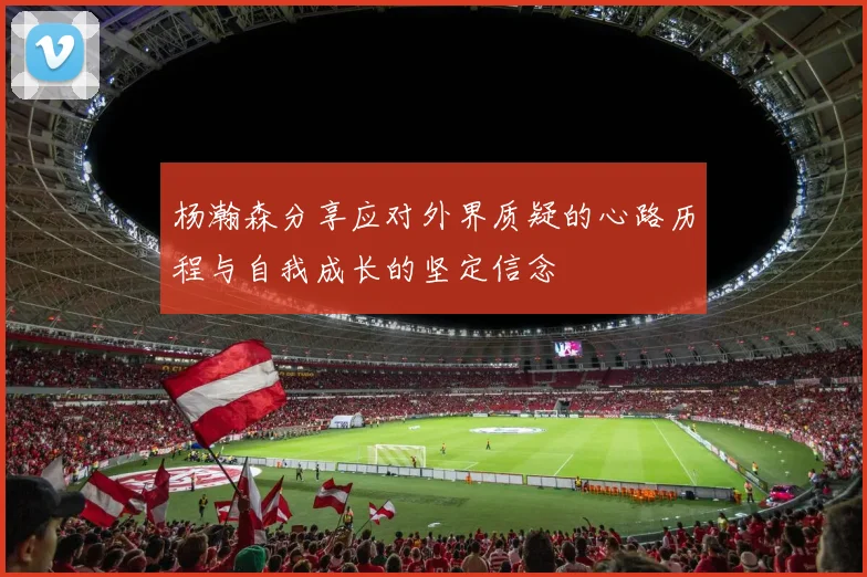 杨瀚森分享应对外界质疑的心路历程与自我成长的坚定信念