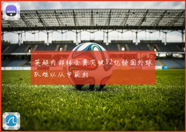 英超内部转会费突破12亿镑国外球队难以从中获利
