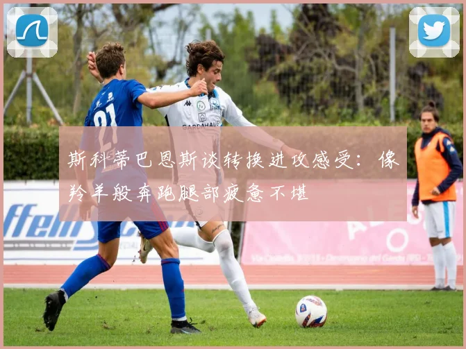 斯科蒂巴恩斯谈转换进攻感受：像羚羊般奔跑腿部疲惫不堪