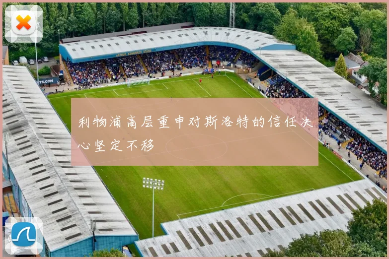 利物浦高层重申对斯洛特的信任决心坚定不移
