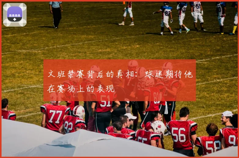 文班禁赛背后的真相：球迷期待他在赛场上的表现