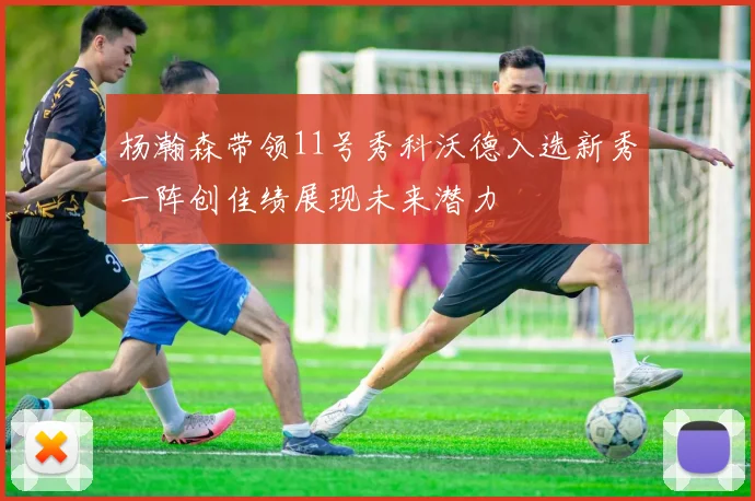杨瀚森带领11号秀科沃德入选新秀一阵创佳绩展现未来潜力