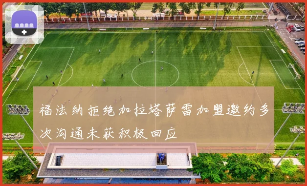 福法纳拒绝加拉塔萨雷加盟邀约多次沟通未获积极回应