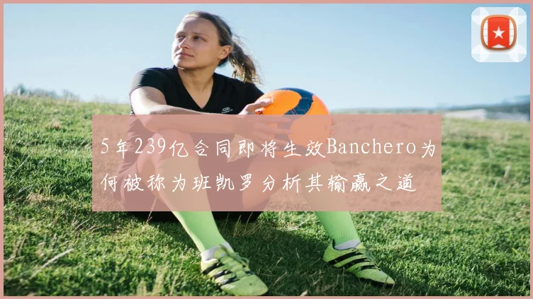 5年239亿合同即将生效Banchero为何被称为班凯罗分析其输赢之道