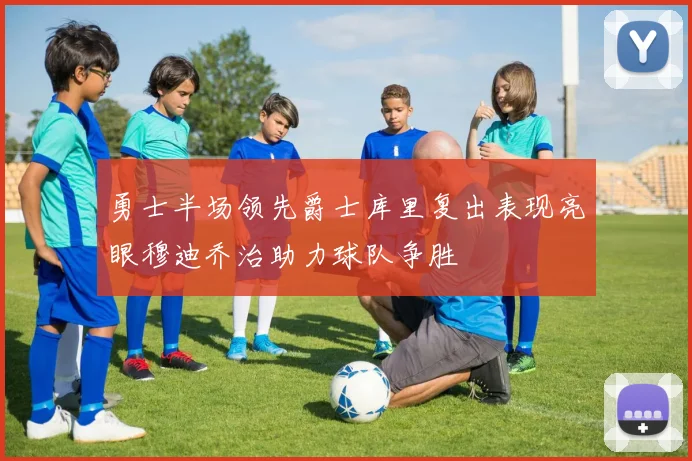 勇士半场领先爵士库里复出表现亮眼穆迪乔治助力球队争胜