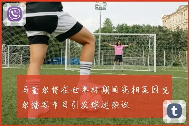 马奎尔将在世界杯期间亮相莱因克尔播客节目引发球迷热议