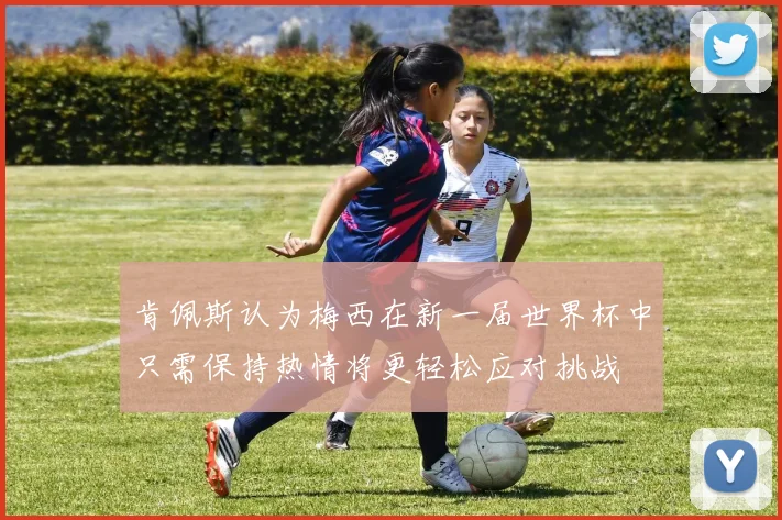 肯佩斯认为梅西在新一届世界杯中只需保持热情将更轻松应对挑战