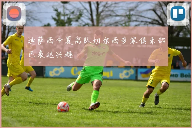 迪萨西今夏离队切尔西多家俱乐部已表达兴趣