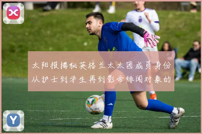 太阳报揭秘英格兰太太团成员身份从护士到学生再到影帝绯闻对象的多样性