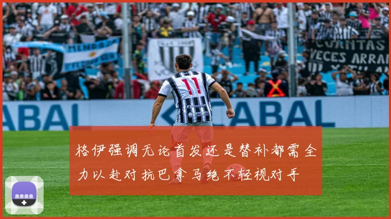 格伊强调无论首发还是替补都需全力以赴对抗巴拿马绝不轻视对手