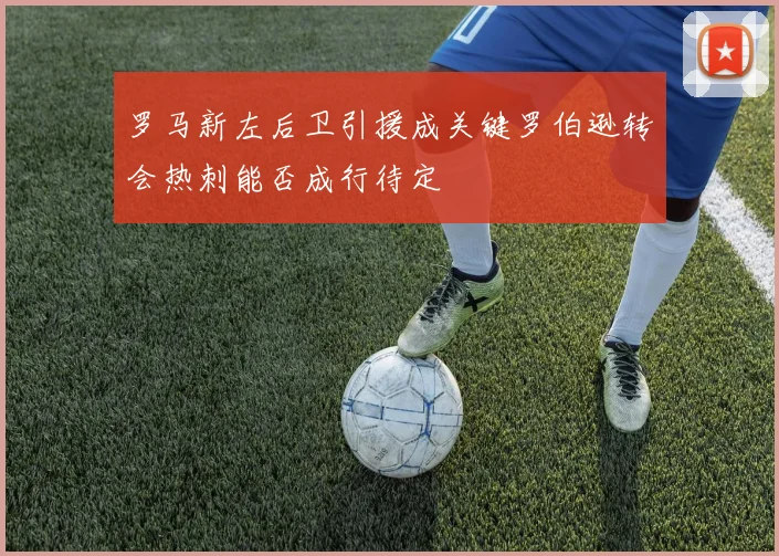 罗马新左后卫引援成关键罗伯逊转会热刺能否成行待定