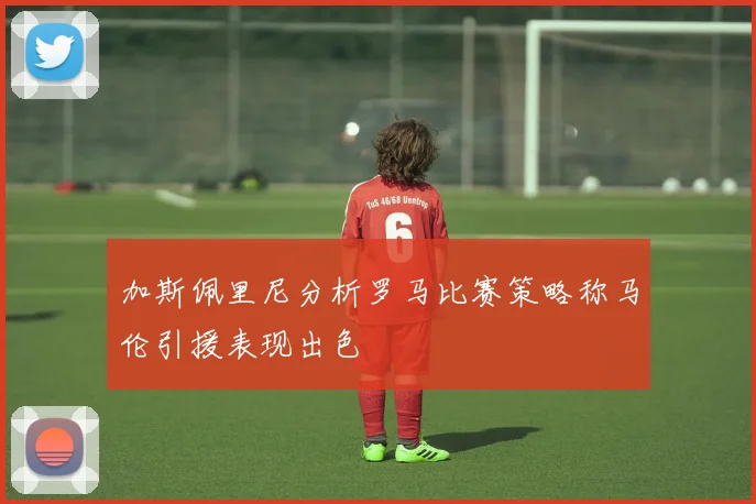 加斯佩里尼分析罗马比赛策略称马伦引援表现出色