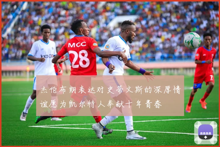 杰伦布朗表达对史蒂文斯的深厚情谊愿为凯尔特人奉献十年青春
